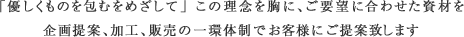 「優しくものを包むをめざして」この理念を胸に、ご要望にあわせた資材を企画提案、加工、販売の一環体制でお客様にご提案致します